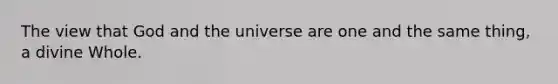 The view that God and the universe are one and the same thing, a divine Whole.