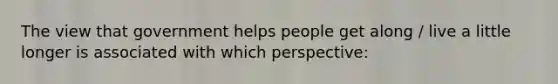 The view that government helps people get along / live a little longer is associated with which perspective: