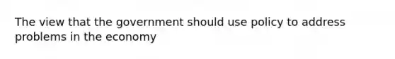 The view that the government should use policy to address problems in the economy