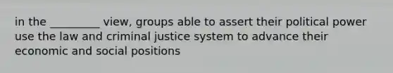 in the _________ view, groups able to assert their political power use the law and criminal justice system to advance their economic and social positions