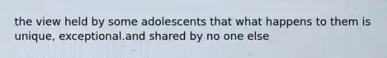 the view held by some adolescents that what happens to them is unique, exceptional.and shared by no one else