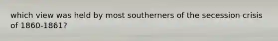 which view was held by most southerners of the secession crisis of 1860-1861?