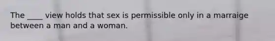 The ____ view holds that sex is permissible only in a marraige between a man and a woman.