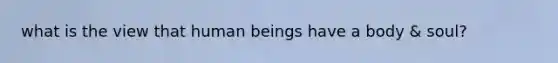 what is the view that human beings have a body & soul?