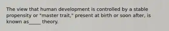 The view that human development is controlled by a stable propensity or "master trait," present at birth or soon after, is known as_____ theory.