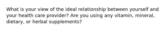 What is your view of the ideal relationship between yourself and your health care provider? Are you using any vitamin, mineral, dietary, or herbal supplements?