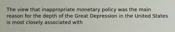 The view that inappropriate monetary policy was the main reason for the depth of the Great Depression in the United States is most closely associated with