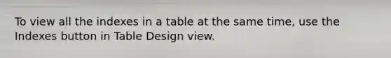 To view all the indexes in a table at the same time, use the Indexes button in Table Design view.