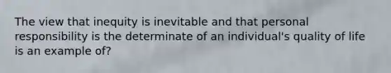 The view that ​inequity is inevitable and that personal responsibility is the determinate of an individual's quality of life is an example of?