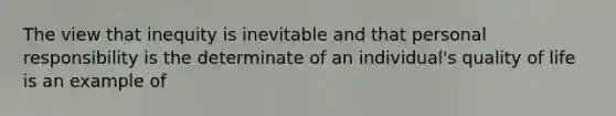 The view that inequity is inevitable and that personal responsibility is the determinate of an individual's quality of life is an example of