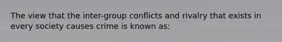 The view that the inter-group conflicts and rivalry that exists in every society causes crime is known as: