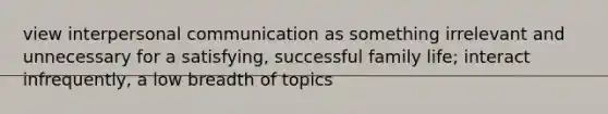 view interpersonal communication as something irrelevant and unnecessary for a satisfying, successful family life; interact infrequently, a low breadth of topics