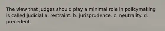 The view that judges should play a minimal role in policymaking is called judicial a. restraint. b. jurisprudence. c. neutrality. d. precedent.