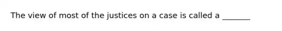 The view of most of the justices on a case is called a _______