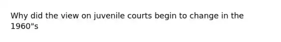 Why did the view on juvenile courts begin to change in the 1960"s