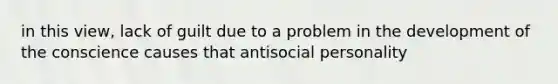 in this view, lack of guilt due to a problem in the development of the conscience causes that antisocial personality