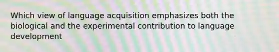 Which view of language acquisition emphasizes both the biological and the experimental contribution to language development