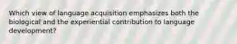 Which view of language acquisition emphasizes both the biological and the experiential contribution to language development?