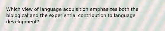 Which view of language acquisition emphasizes both the biological and the experiential contribution to language development?