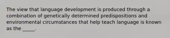 The view that language development is produced through a combination of genetically determined predispositions and environmental circumstances that help teach language is known as the _____.