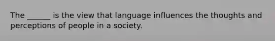 The ______ is the view that language influences the thoughts and perceptions of people in a society.