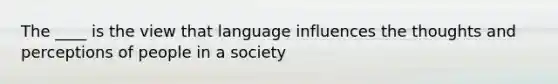 The ____ is the view that language influences the thoughts and perceptions of people in a society