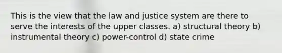 This is the view that the law and justice system are there to serve the interests of the upper classes. a) structural theory b) instrumental theory c) power-control d) state crime