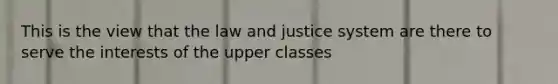 This is the view that the law and justice system are there to serve the interests of the upper classes