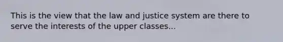 This is the view that the law and justice system are there to serve the interests of the upper classes...