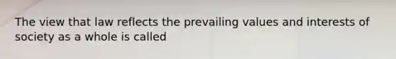 The view that law reflects the prevailing values and interests of society as a whole is called