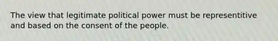 The view that legitimate political power must be representitive and based on the consent of the people.