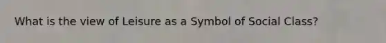 What is the view of Leisure as a Symbol of Social Class?