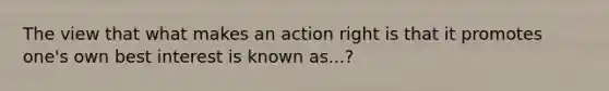 The view that what makes an action right is that it promotes one's own best interest is known as...?