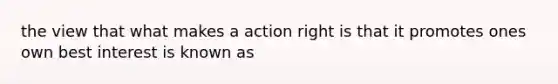 the view that what makes a action right is that it promotes ones own best interest is known as