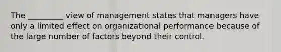 The​ _________ view of management states that managers have only a limited effect on organizational performance because of the large number of factors beyond their control.