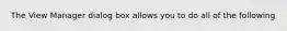 The View Manager dialog box allows you to do all of the following