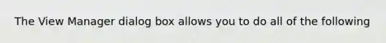 The View Manager dialog box allows you to do all of the following