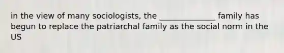 in the view of many sociologists, the ______________ family has begun to replace the patriarchal family as the social norm in the US