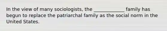 In the view of many sociologists, the _____________ family has begun to replace the patriarchal family as the social norm in the United States.