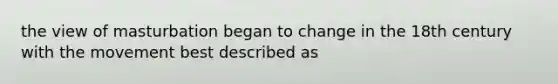 the view of masturbation began to change in the 18th century with the movement best described as