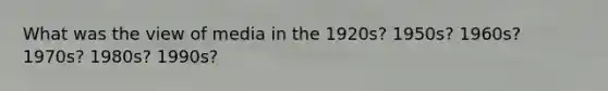 What was the view of media in the 1920s? 1950s? 1960s? 1970s? 1980s? 1990s?