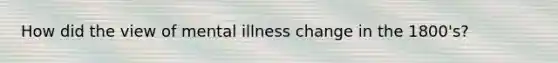 How did the view of mental illness change in the 1800's?