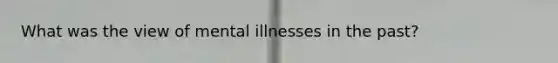 What was the view of mental illnesses in the past?