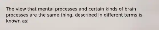 The view that mental processes and certain kinds of brain processes are the same thing, described in different terms is known as: