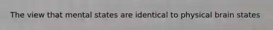 The view that mental states are identical to physical brain states