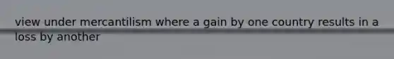 view under mercantilism where a gain by one country results in a loss by another