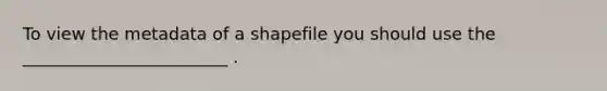 To view the metadata of a shapefile you should use the ________________________ .