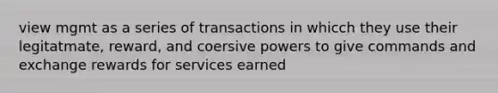 view mgmt as a series of transactions in whicch they use their legitatmate, reward, and coersive powers to give commands and exchange rewards for services earned