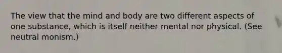 The view that the mind and body are two different aspects of one substance, which is itself neither mental nor physical. (See neutral monism.)