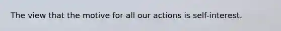 The view that the motive for all our actions is self-interest.